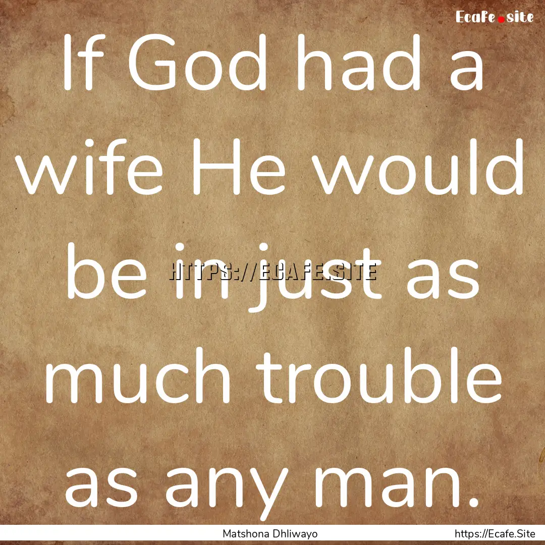 If God had a wife He would be in just as.... : Quote by Matshona Dhliwayo