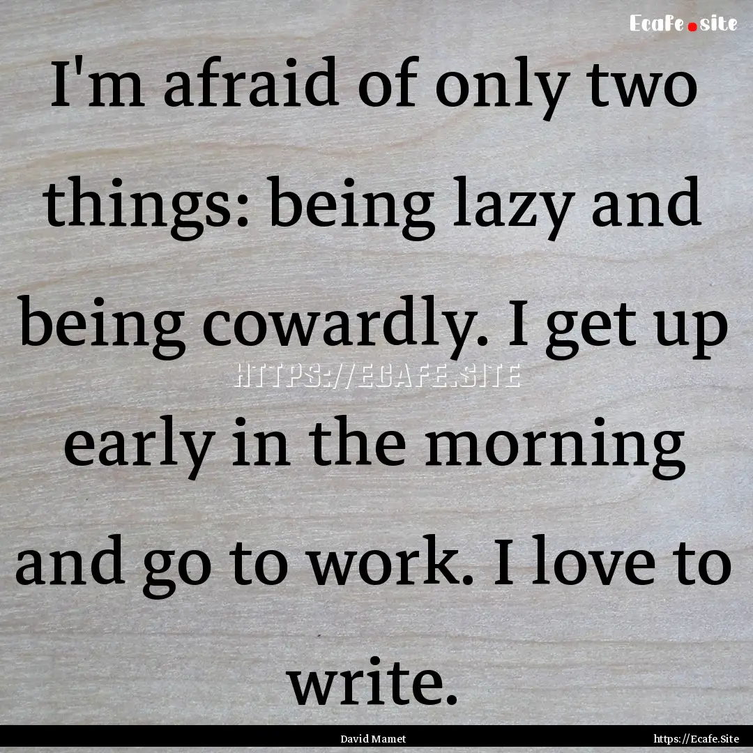 I'm afraid of only two things: being lazy.... : Quote by David Mamet