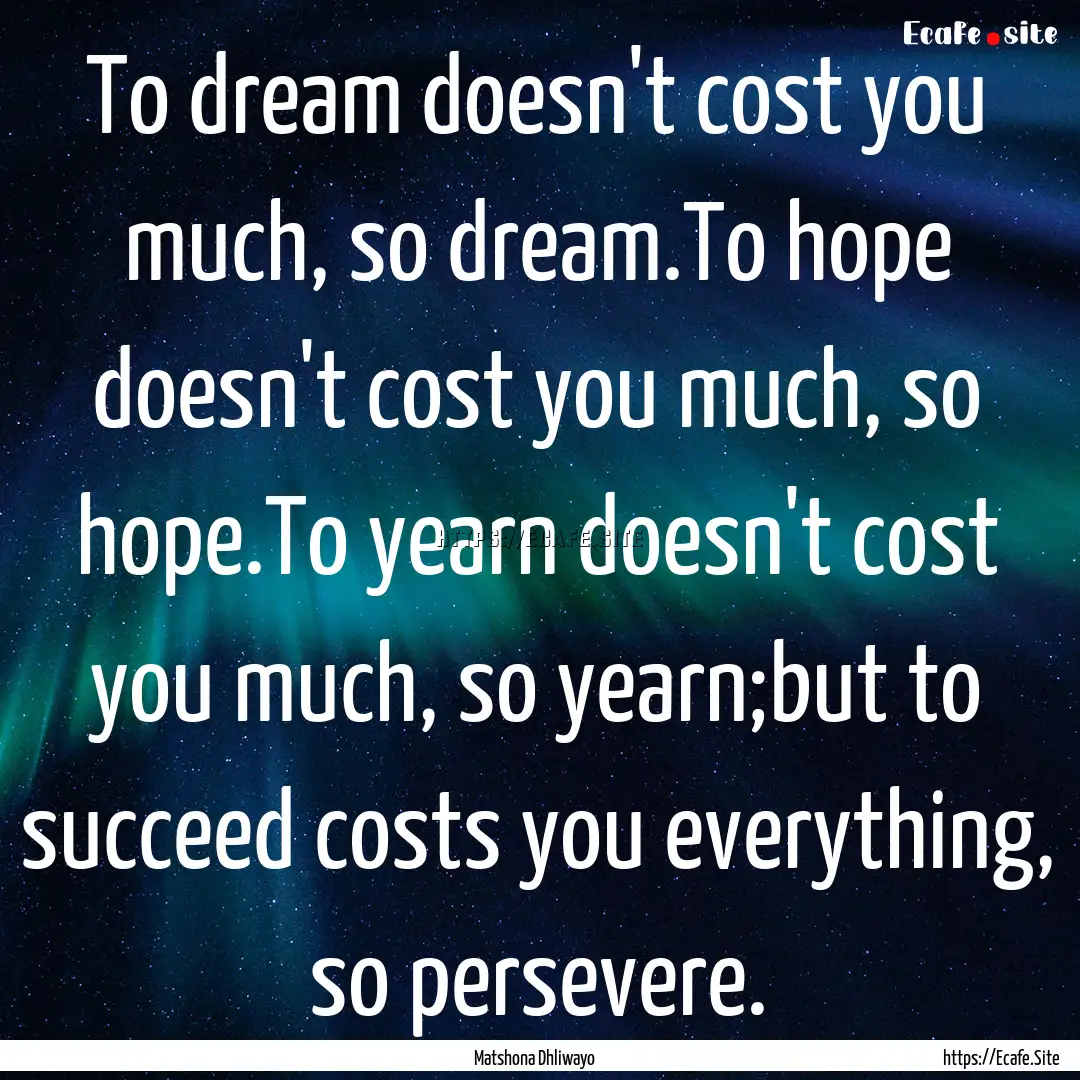 To dream doesn't cost you much, so dream.To.... : Quote by Matshona Dhliwayo