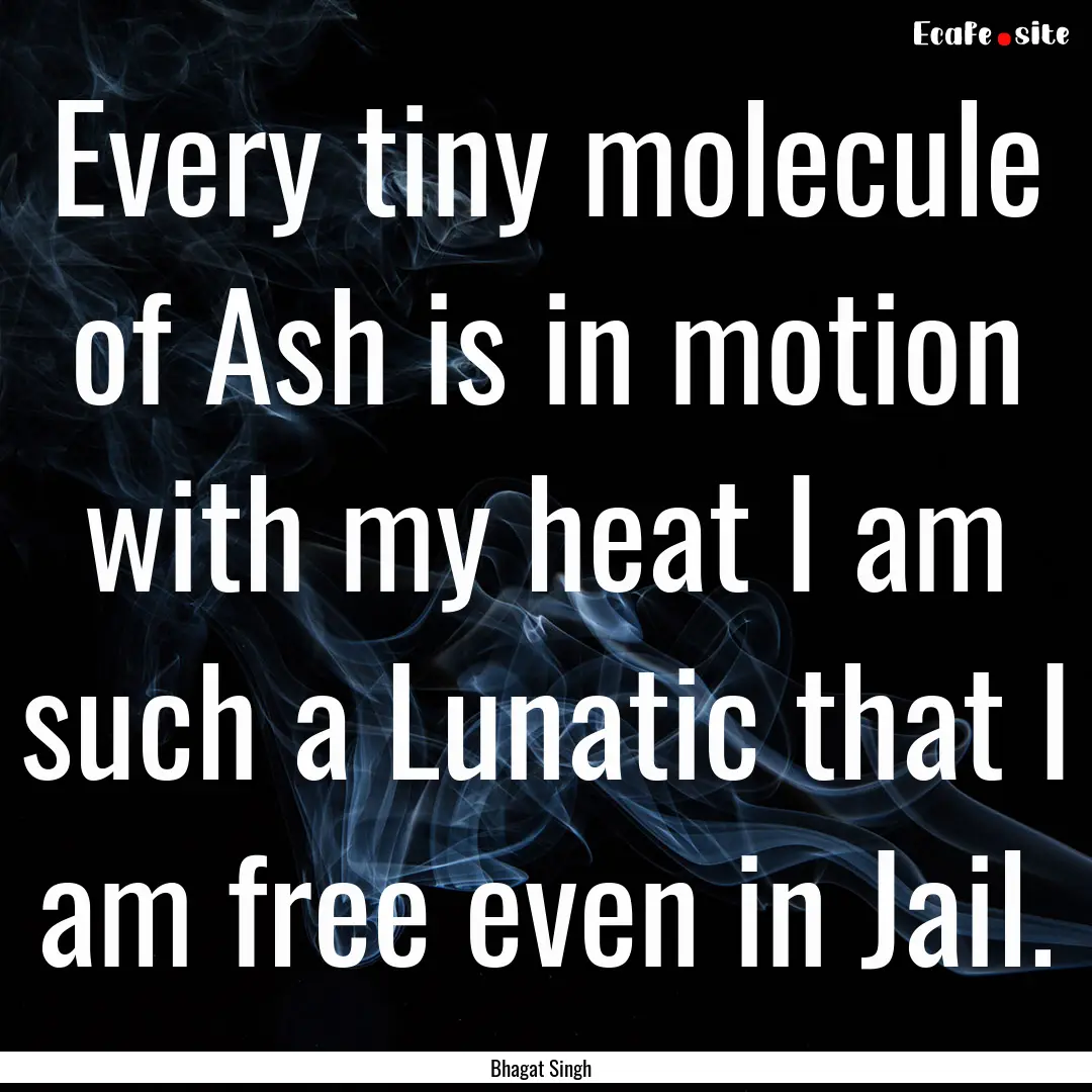 Every tiny molecule of Ash is in motion with.... : Quote by Bhagat Singh