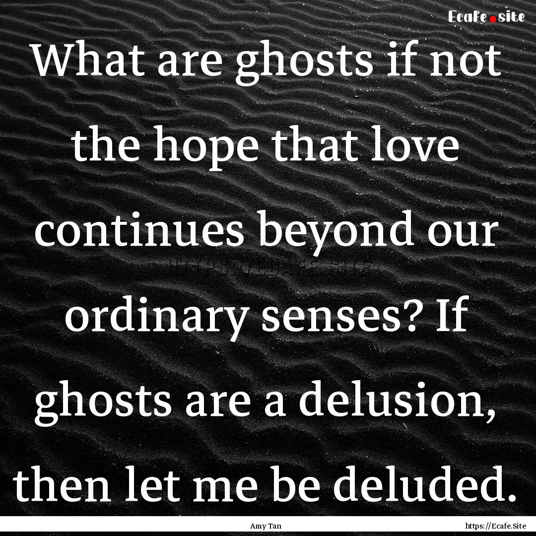 What are ghosts if not the hope that love.... : Quote by Amy Tan