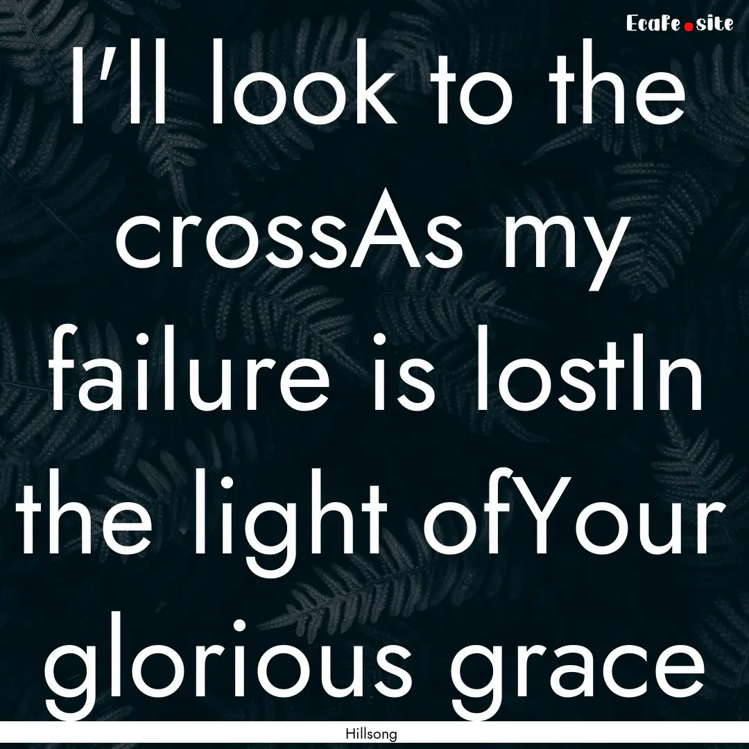 I'll look to the crossAs my failure is lostIn.... : Quote by Hillsong