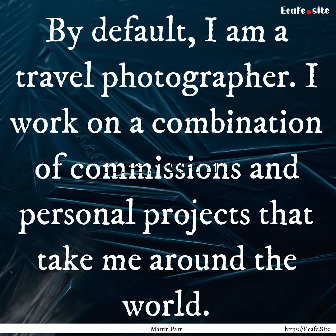 By default, I am a travel photographer. I.... : Quote by Martin Parr