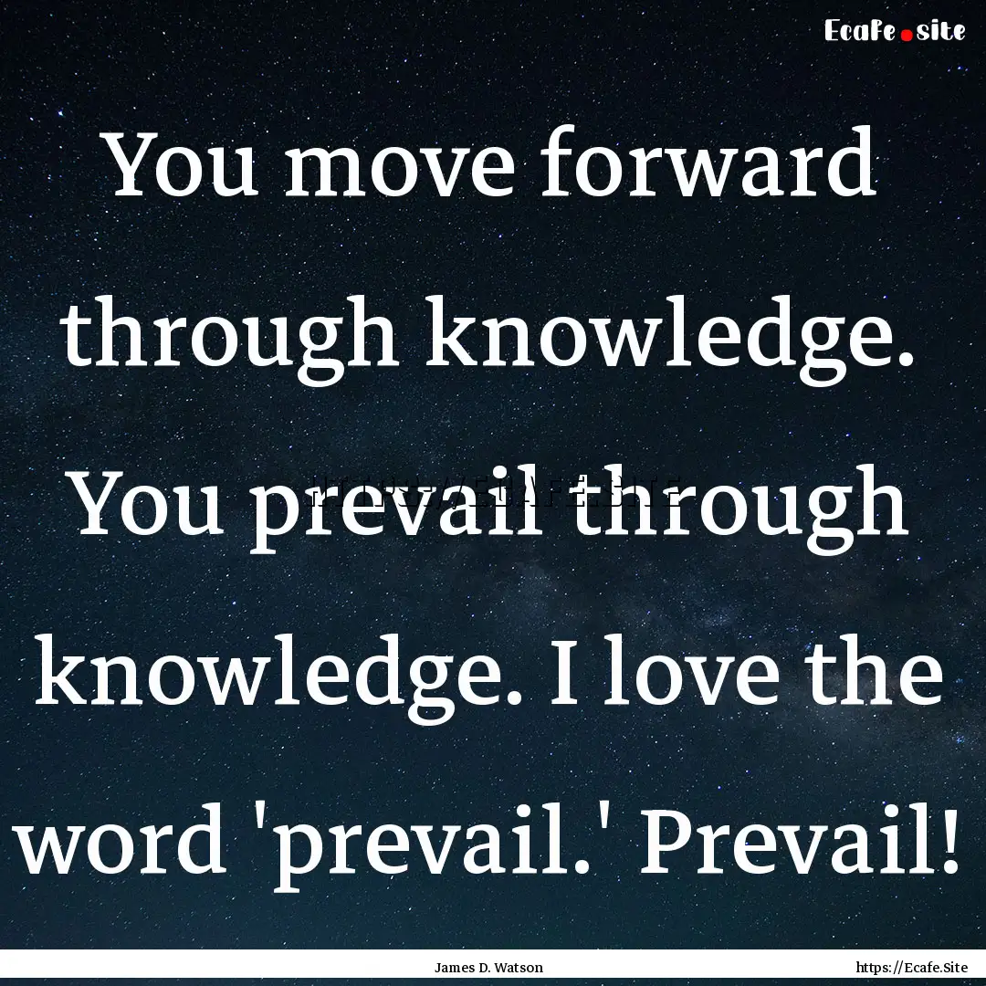 You move forward through knowledge. You prevail.... : Quote by James D. Watson