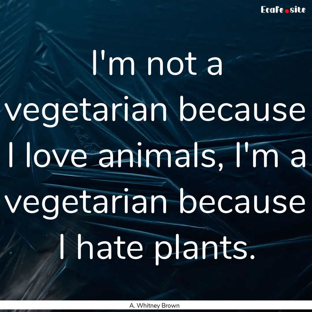 I'm not a vegetarian because I love animals,.... : Quote by A. Whitney Brown