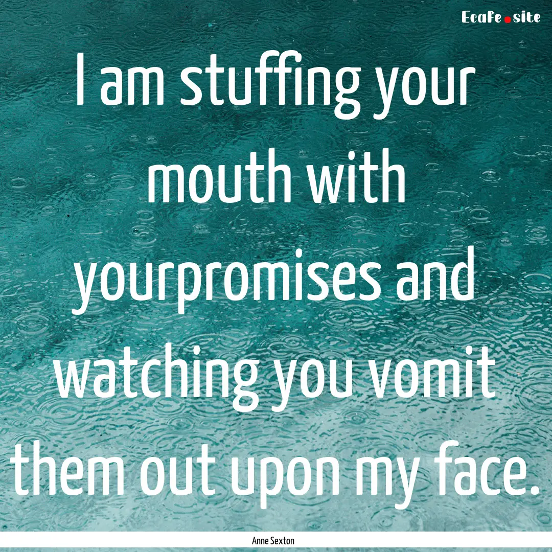 I am stuffing your mouth with yourpromises.... : Quote by Anne Sexton