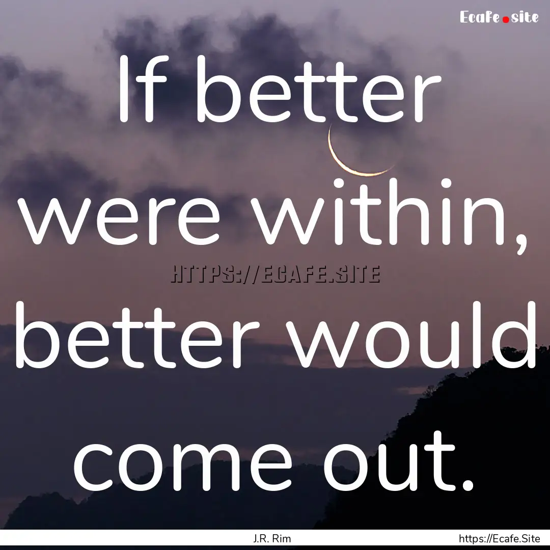 If better were within, better would come.... : Quote by J.R. Rim