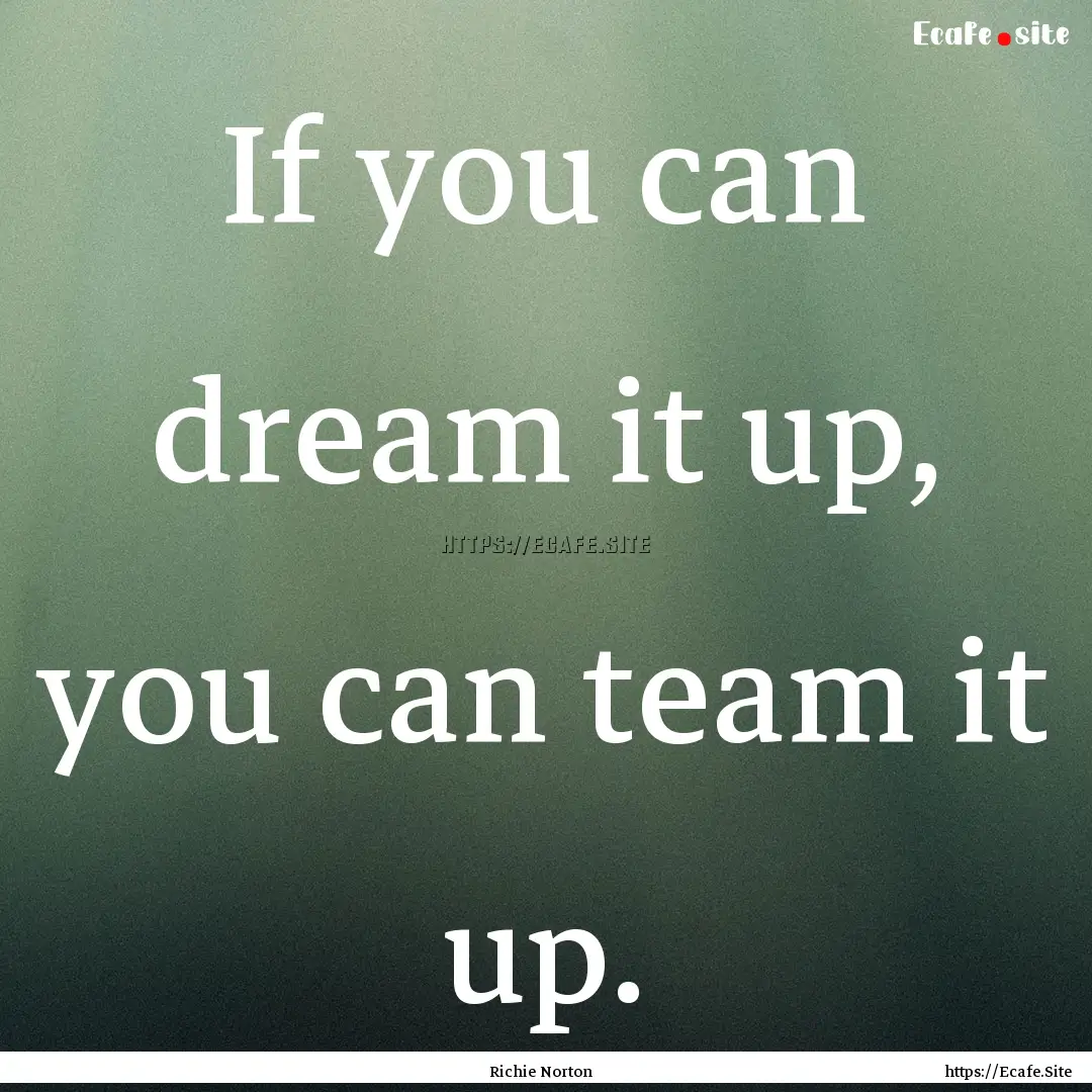 If you can dream it up, you can team it up..... : Quote by Richie Norton