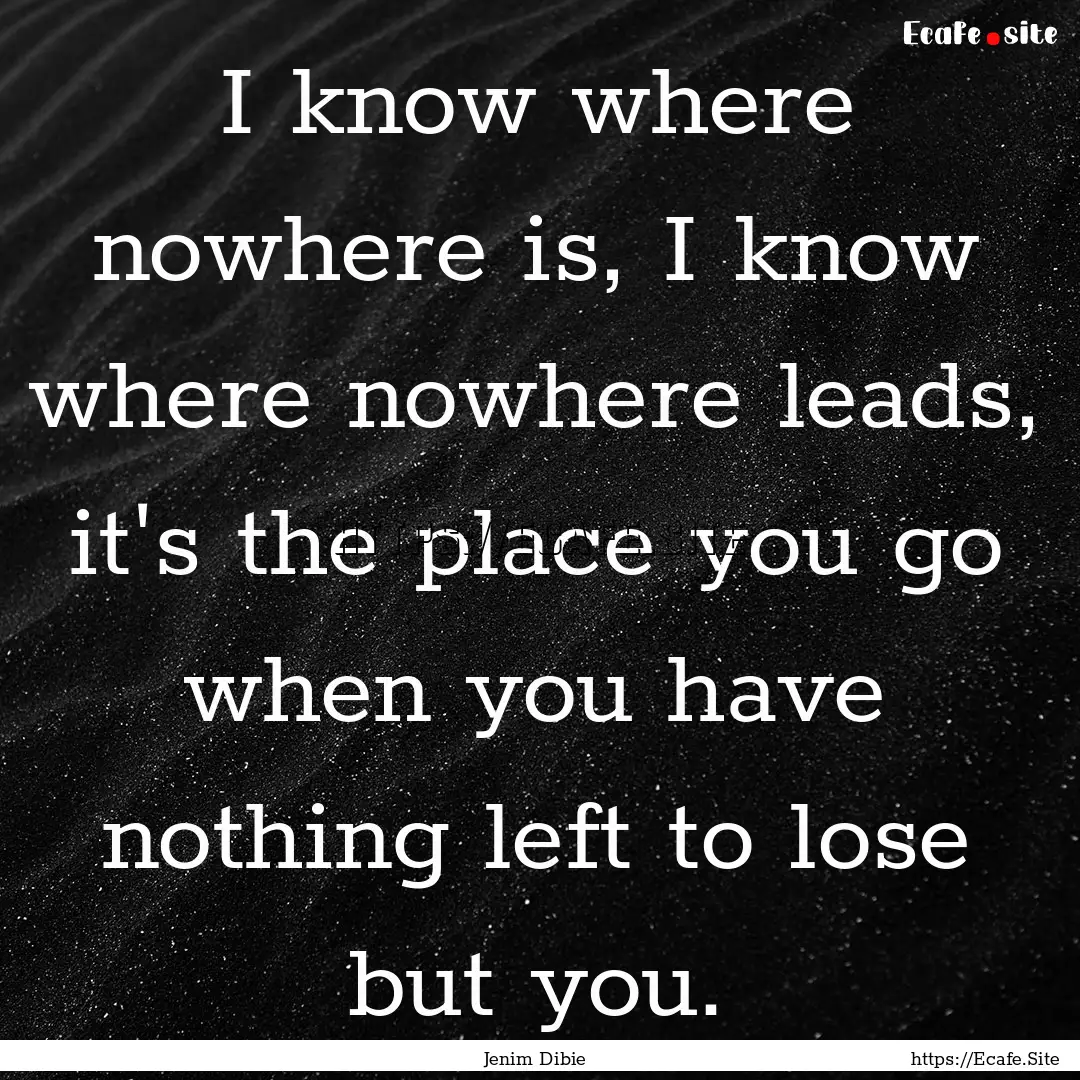 I know where nowhere is, I know where nowhere.... : Quote by Jenim Dibie