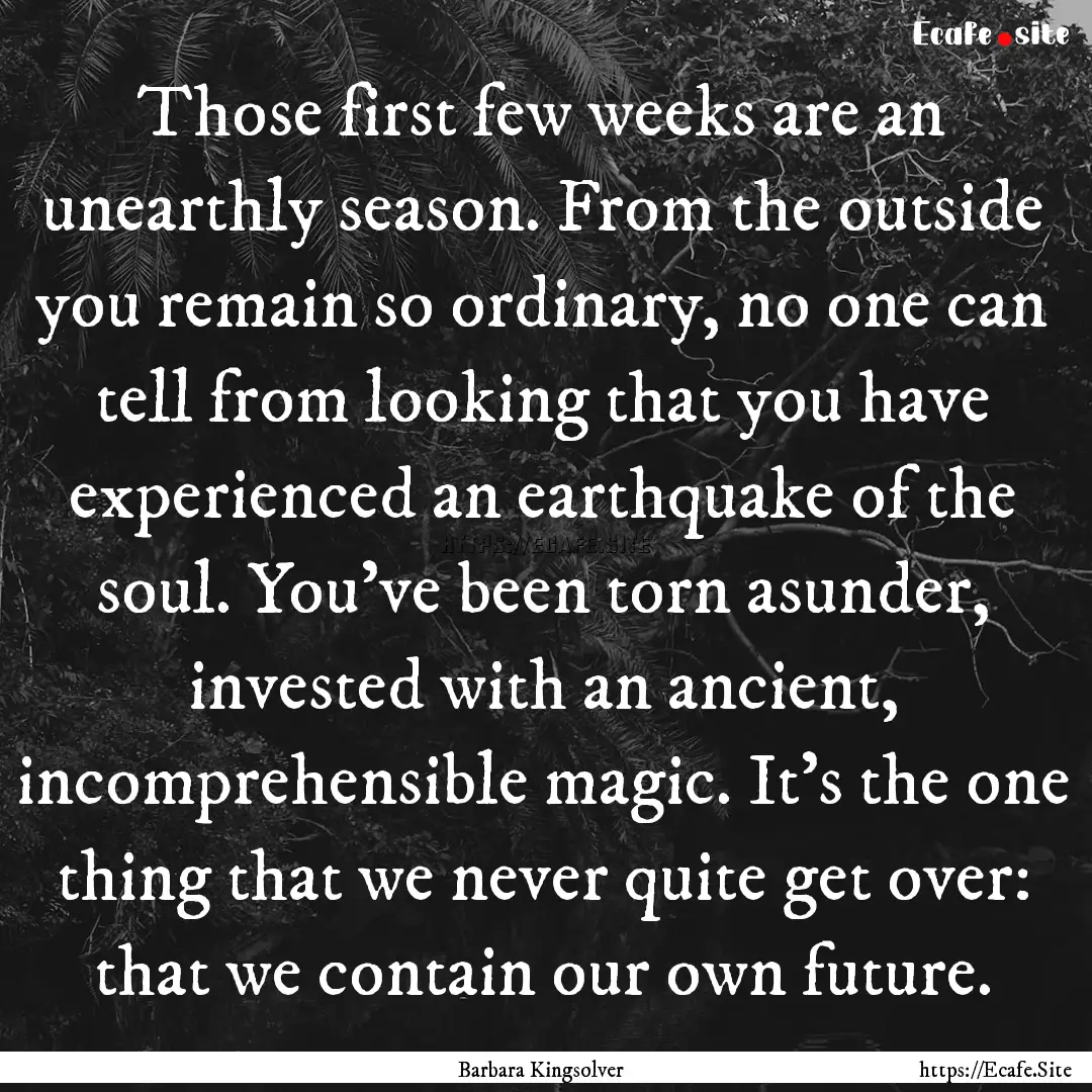 Those first few weeks are an unearthly season..... : Quote by Barbara Kingsolver