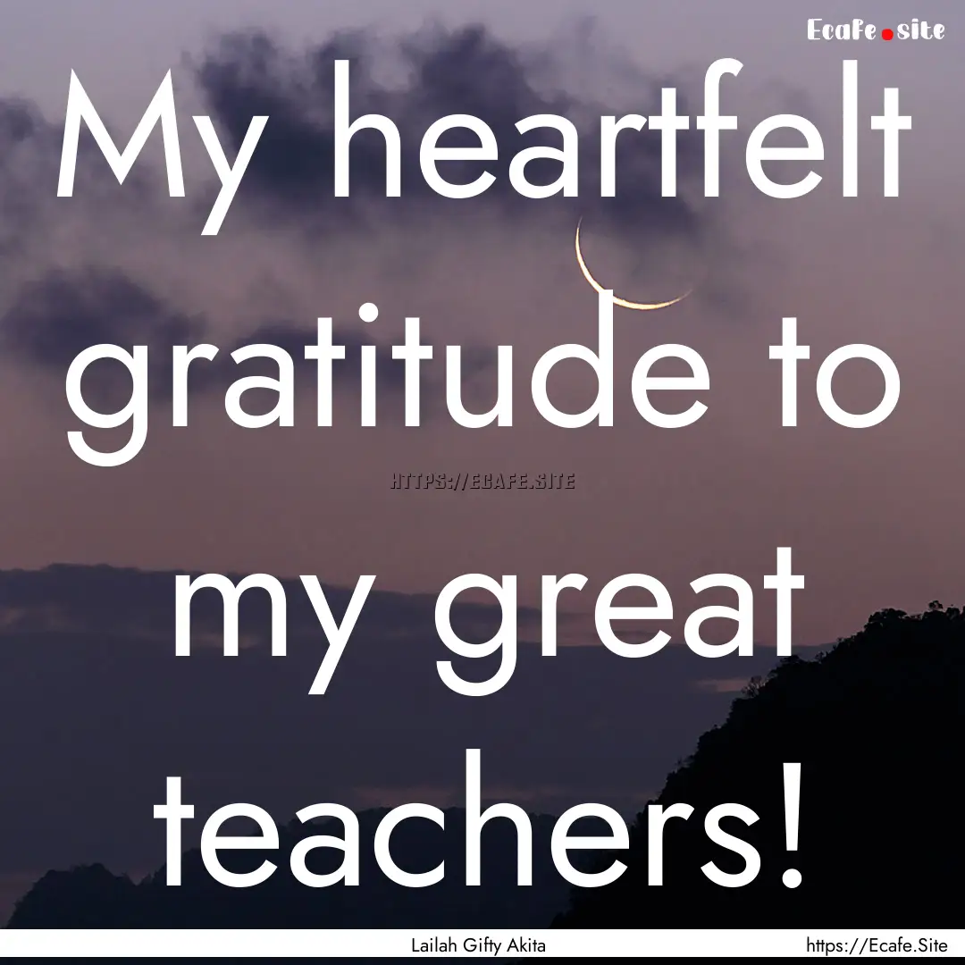 My heartfelt gratitude to my great teachers!.... : Quote by Lailah Gifty Akita