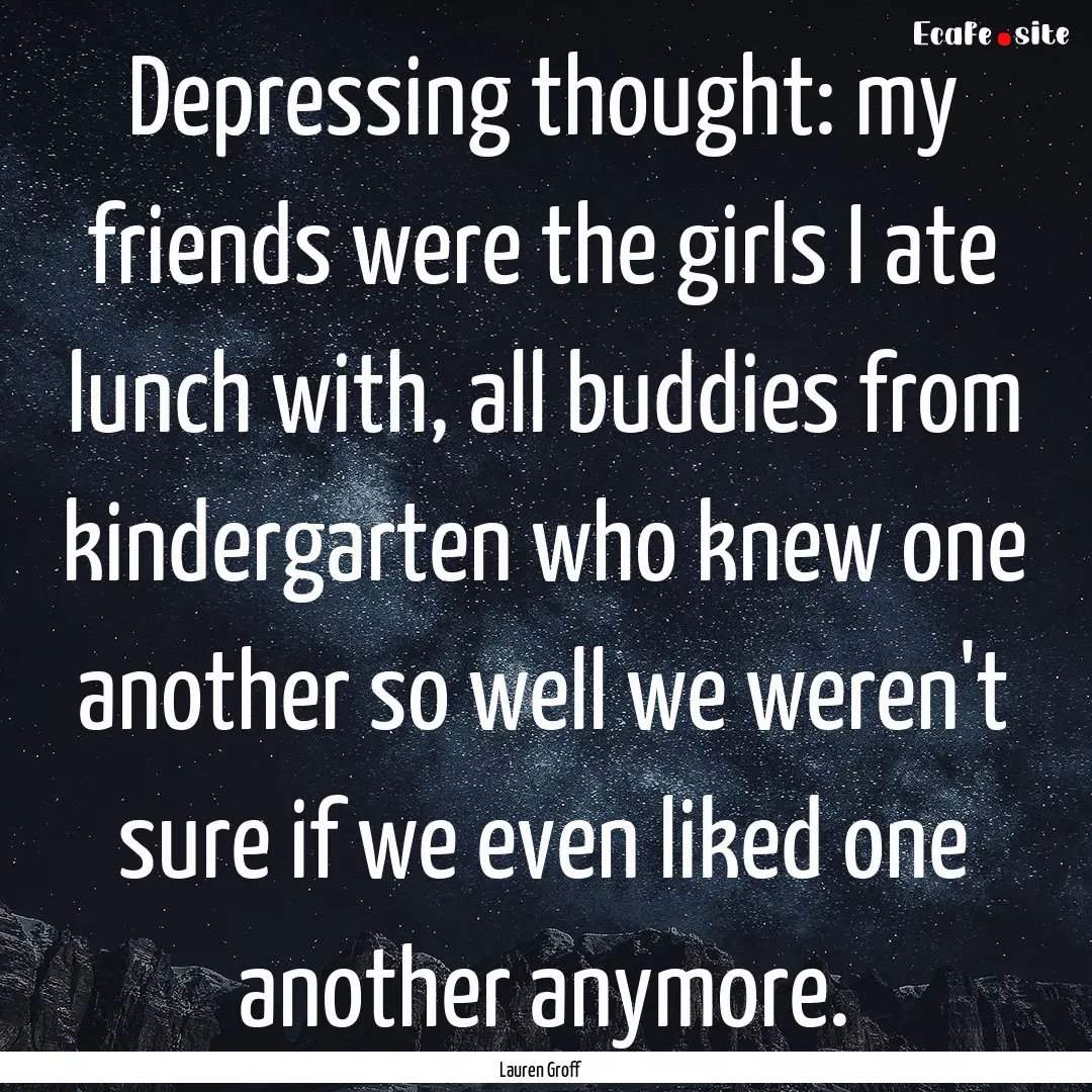 Depressing thought: my friends were the girls.... : Quote by Lauren Groff