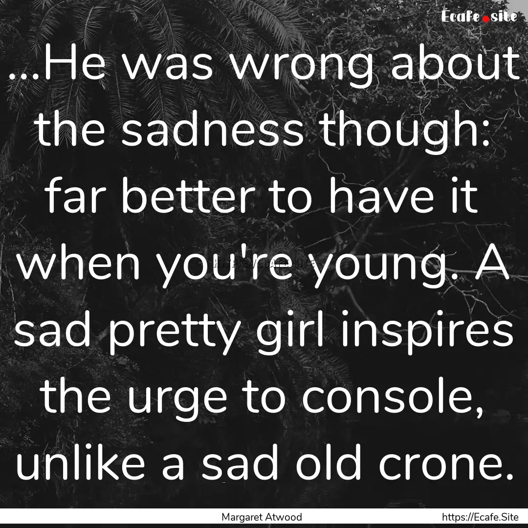 ...He was wrong about the sadness though:.... : Quote by Margaret Atwood