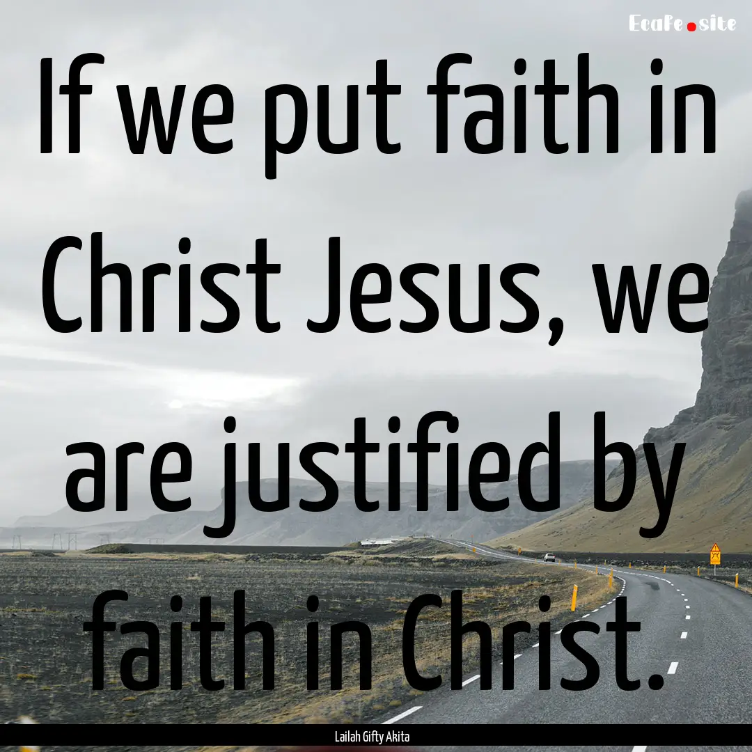 If we put faith in Christ Jesus, we are justified.... : Quote by Lailah Gifty Akita