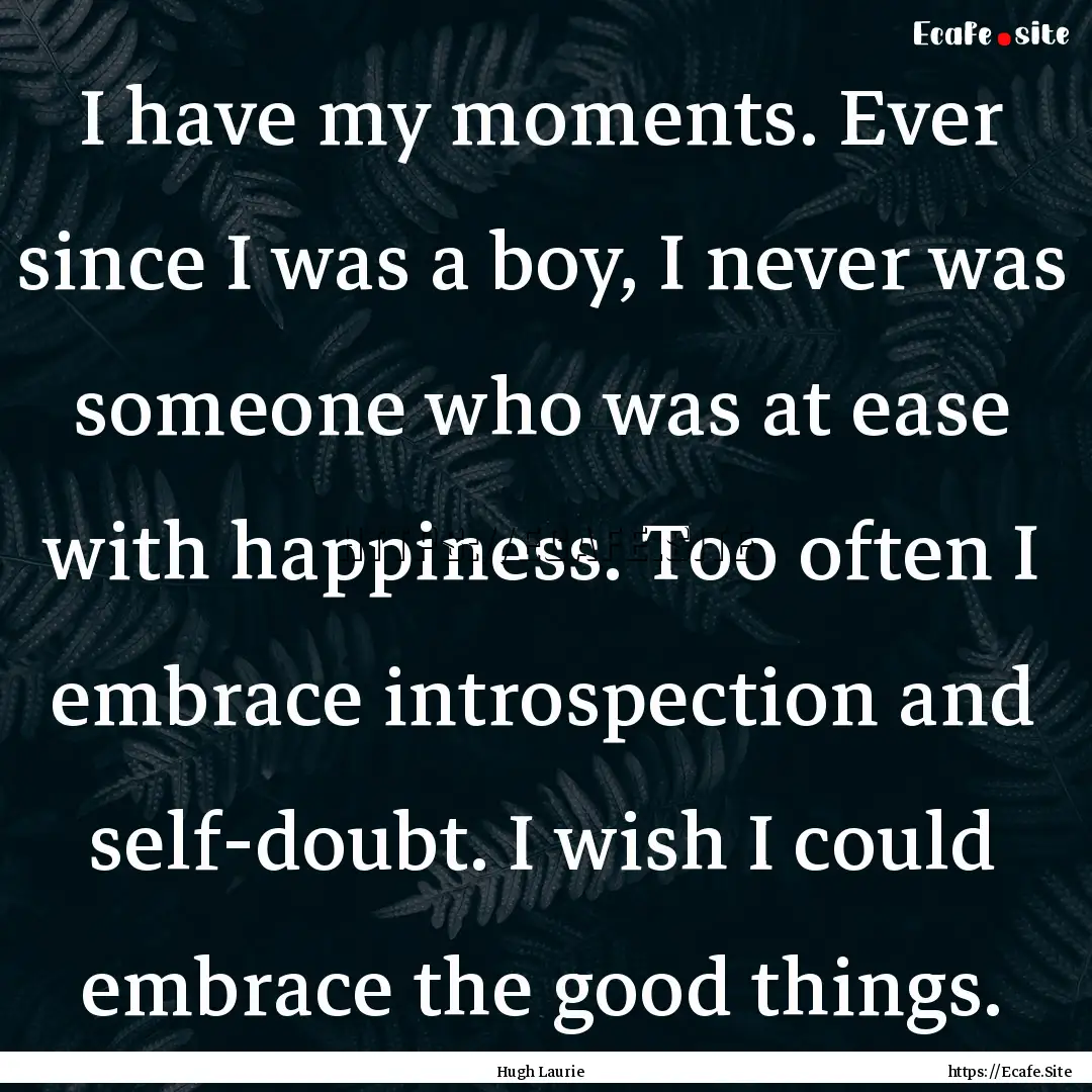 I have my moments. Ever since I was a boy,.... : Quote by Hugh Laurie