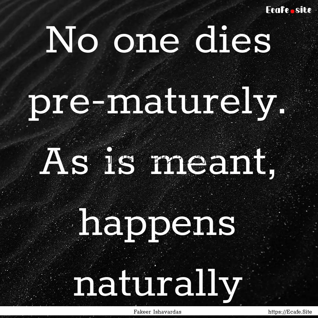 No one dies pre-maturely. As is meant, happens.... : Quote by Fakeer Ishavardas