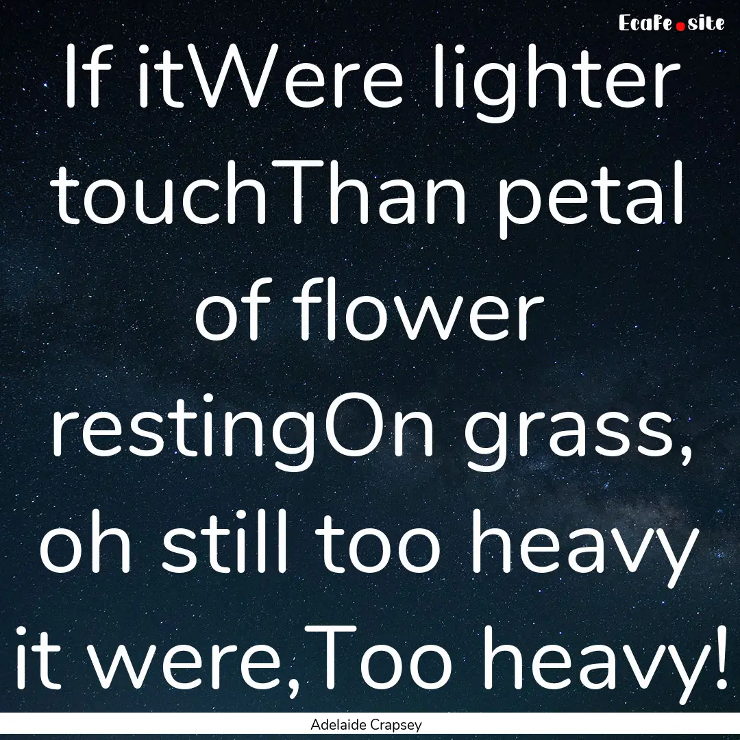 If itWere lighter touchThan petal of flower.... : Quote by Adelaide Crapsey