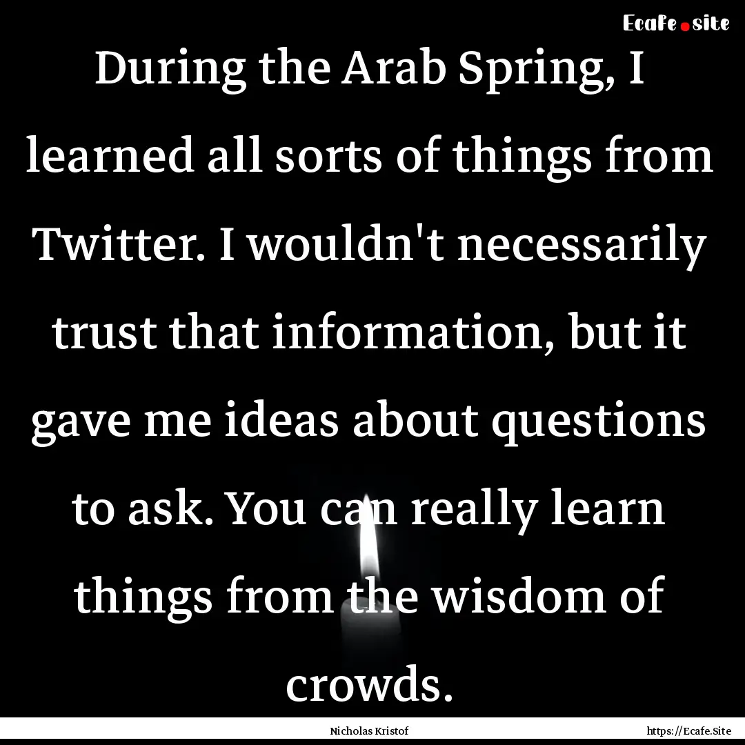 During the Arab Spring, I learned all sorts.... : Quote by Nicholas Kristof