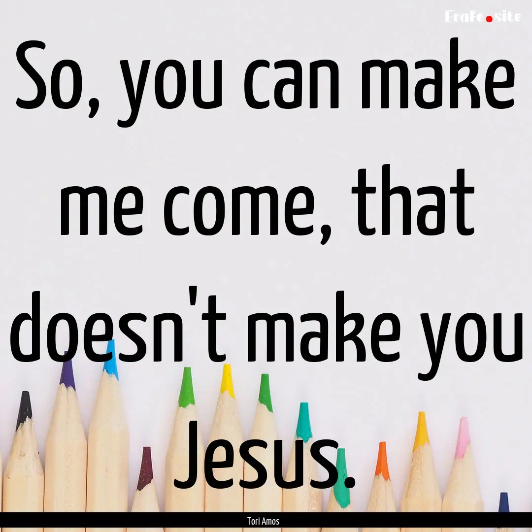 So, you can make me come, that doesn't make.... : Quote by Tori Amos