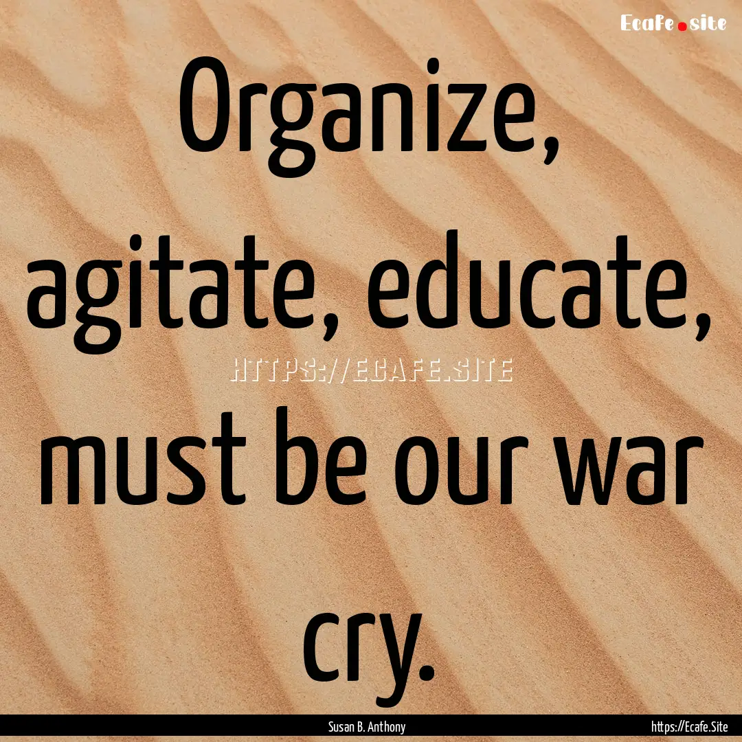 Organize, agitate, educate, must be our war.... : Quote by Susan B. Anthony