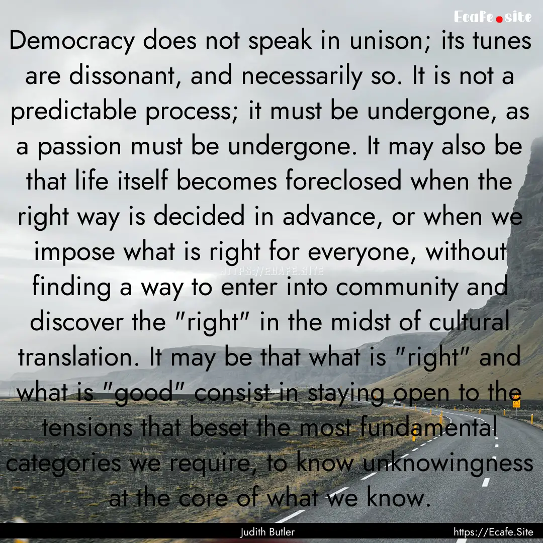 Democracy does not speak in unison; its tunes.... : Quote by Judith Butler