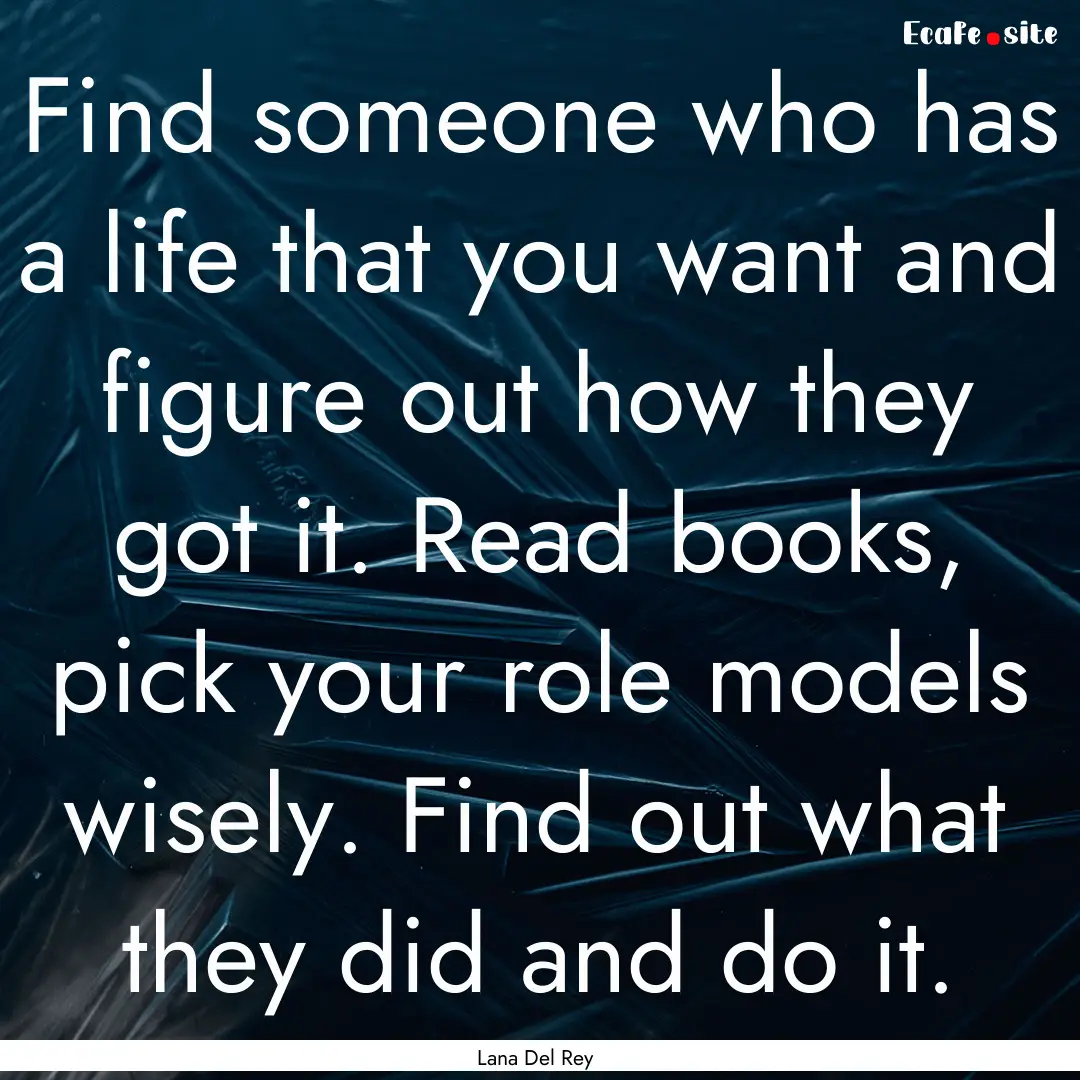 Find someone who has a life that you want.... : Quote by Lana Del Rey