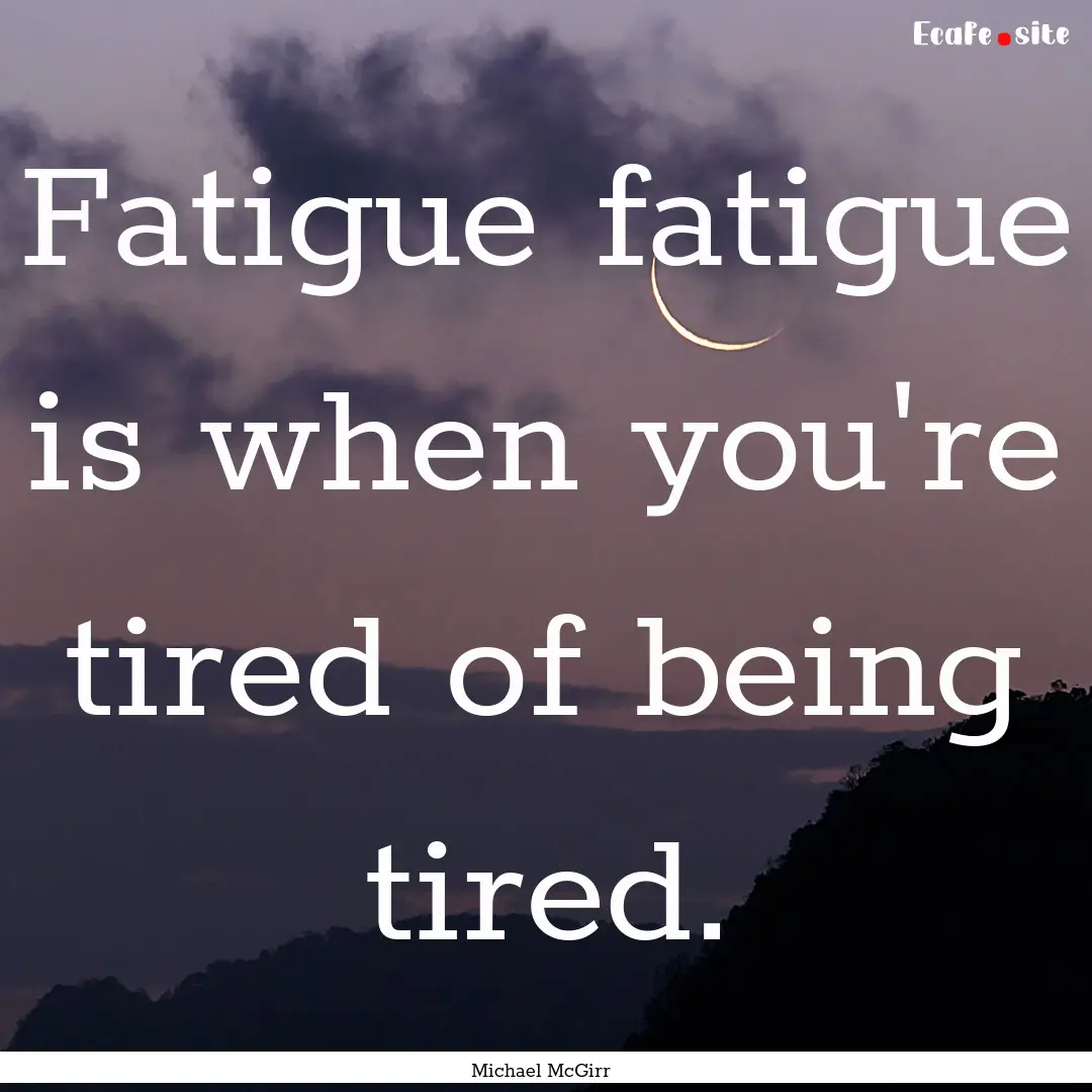 Fatigue fatigue is when you're tired of being.... : Quote by Michael McGirr