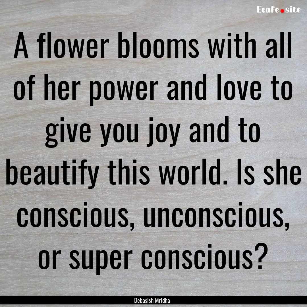 A flower blooms with all of her power and.... : Quote by Debasish Mridha