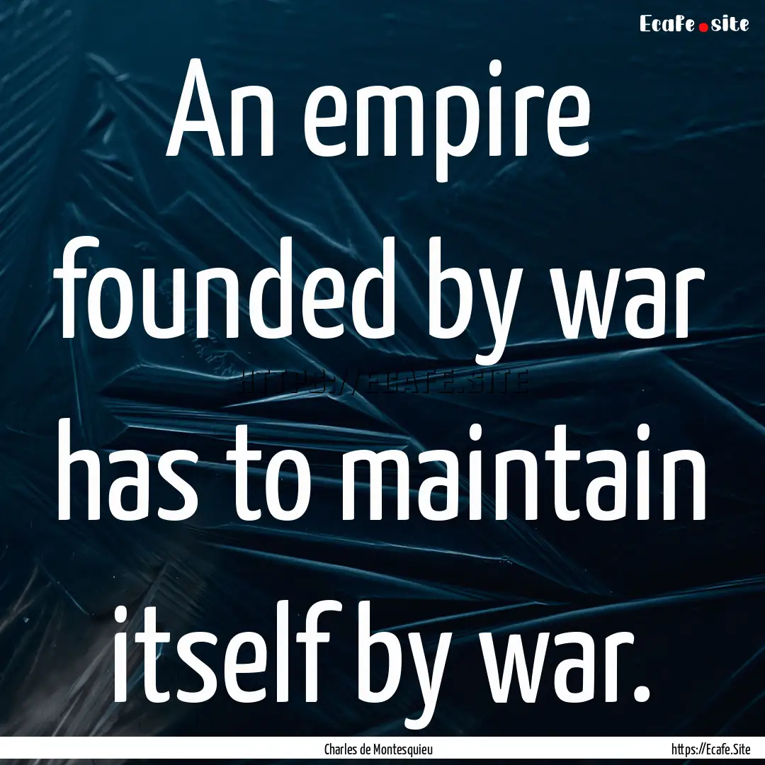 An empire founded by war has to maintain.... : Quote by Charles de Montesquieu