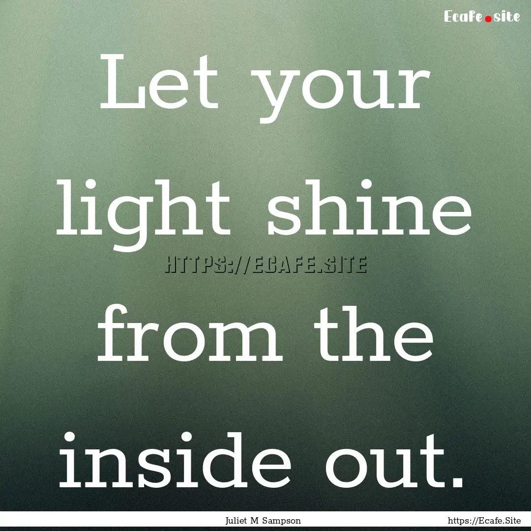 Let your light shine from the inside out..... : Quote by Juliet M Sampson