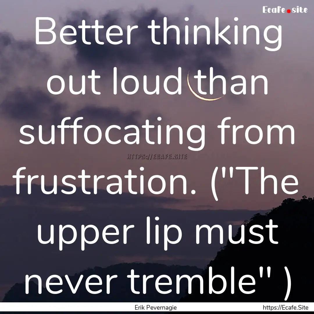 Better thinking out loud than suffocating.... : Quote by Erik Pevernagie