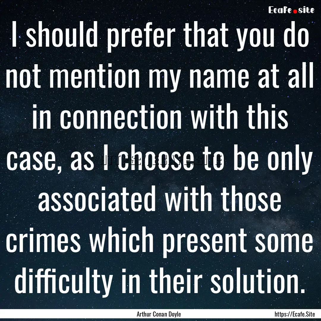 I should prefer that you do not mention my.... : Quote by Arthur Conan Doyle