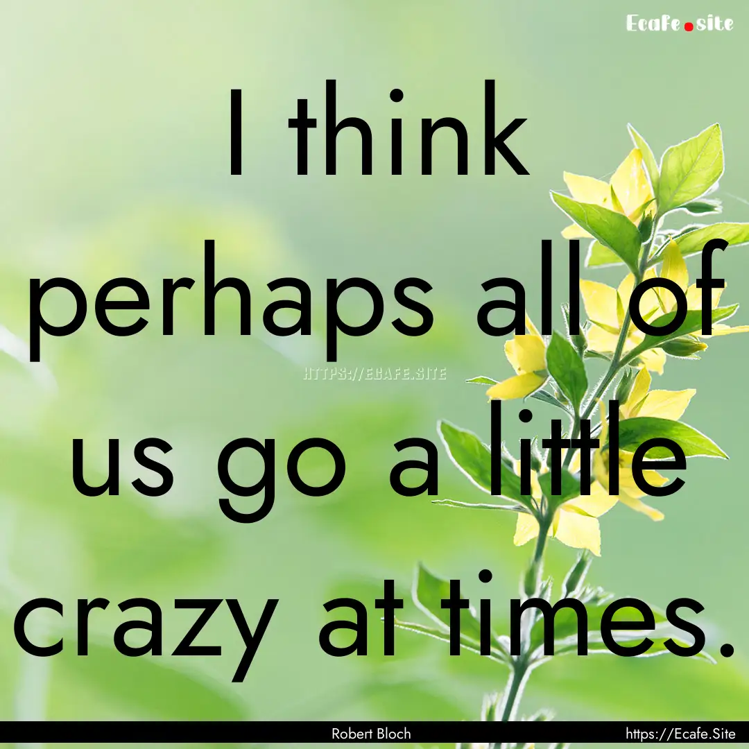 I think perhaps all of us go a little crazy.... : Quote by Robert Bloch