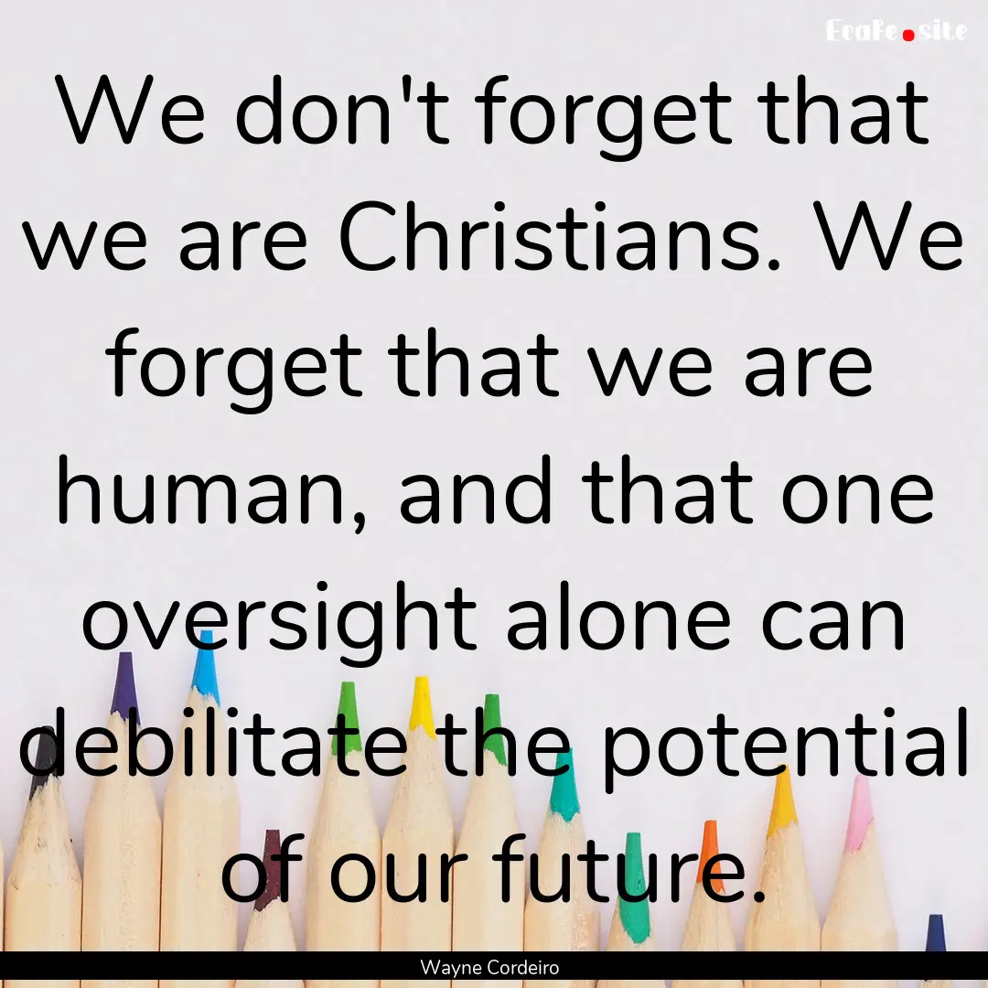 We don't forget that we are Christians. We.... : Quote by Wayne Cordeiro