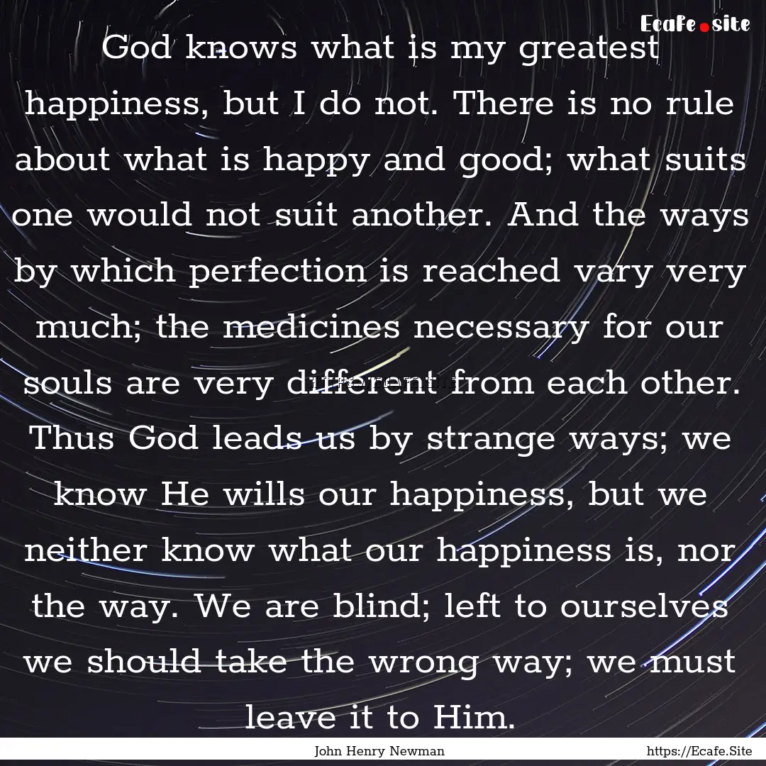 God knows what is my greatest happiness,.... : Quote by John Henry Newman