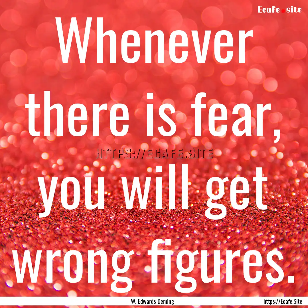 Whenever there is fear, you will get wrong.... : Quote by W. Edwards Deming