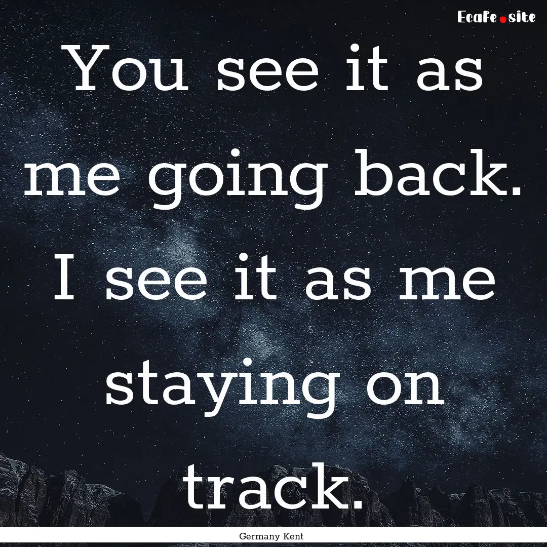 You see it as me going back. I see it as.... : Quote by Germany Kent