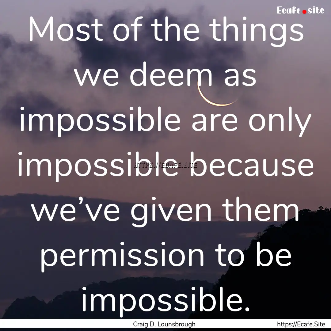 Most of the things we deem as impossible.... : Quote by Craig D. Lounsbrough