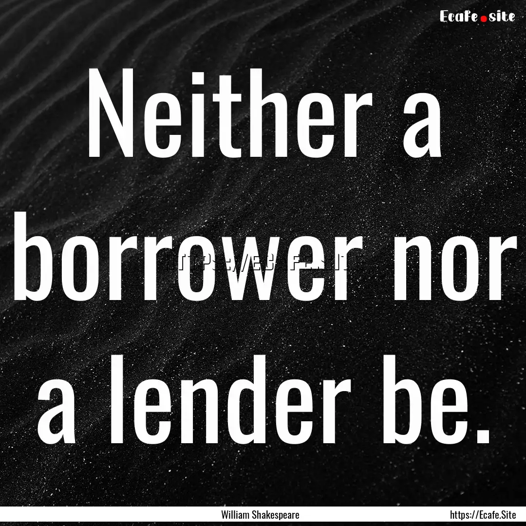 Neither a borrower nor a lender be. : Quote by William Shakespeare