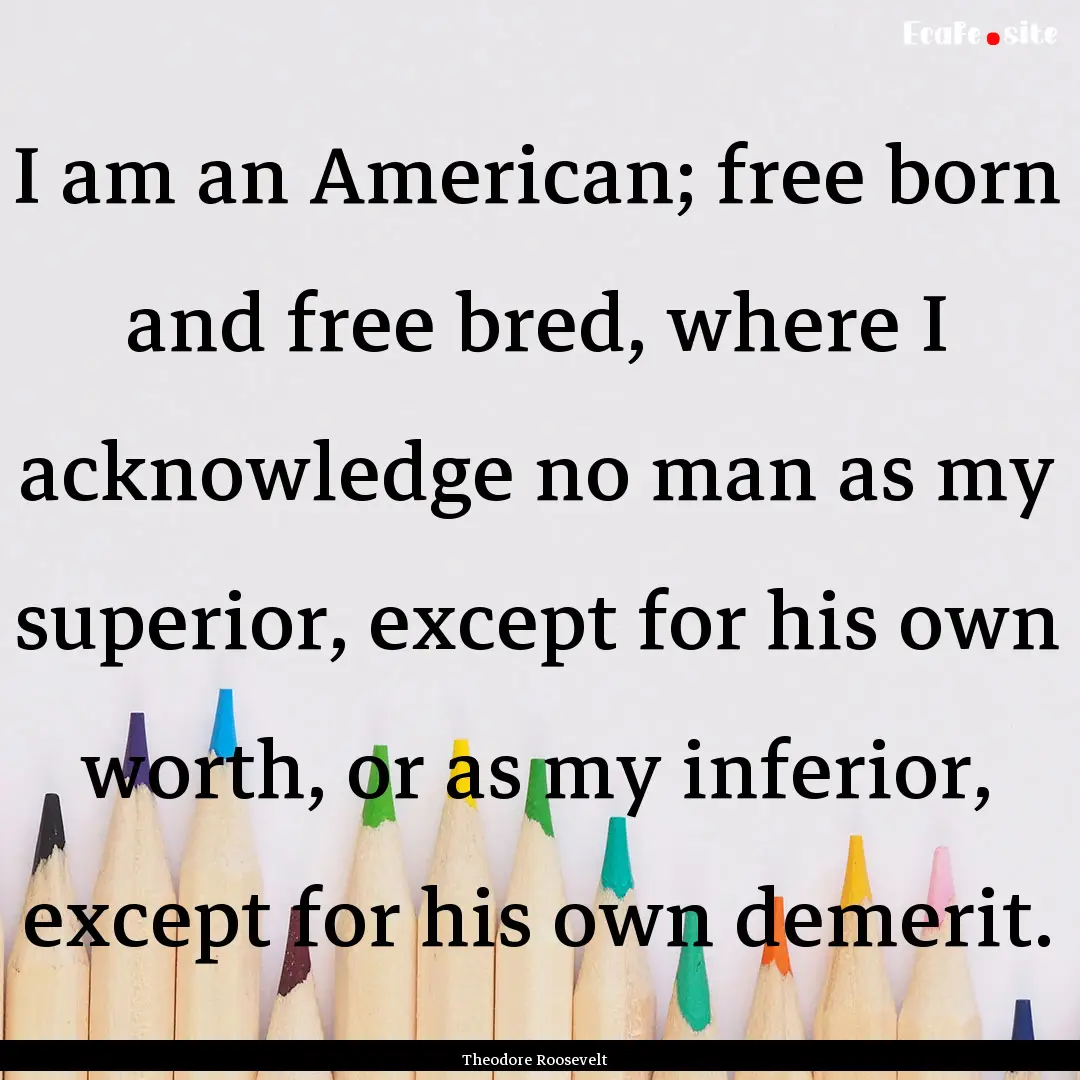 I am an American; free born and free bred,.... : Quote by Theodore Roosevelt