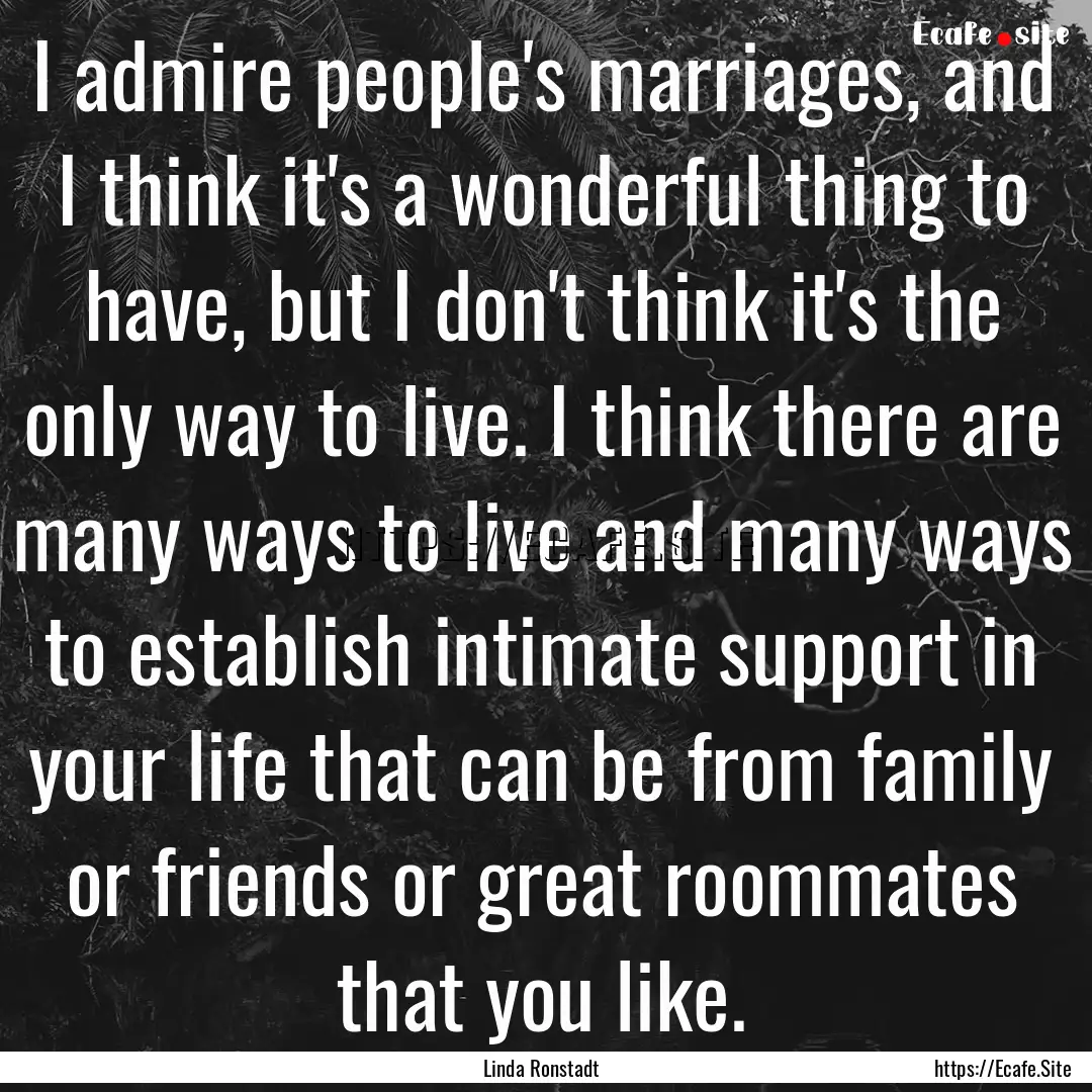 I admire people's marriages, and I think.... : Quote by Linda Ronstadt