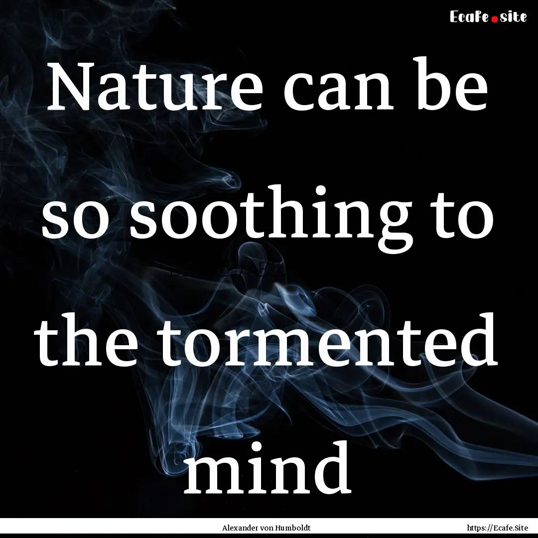 Nature can be so soothing to the tormented.... : Quote by Alexander von Humboldt