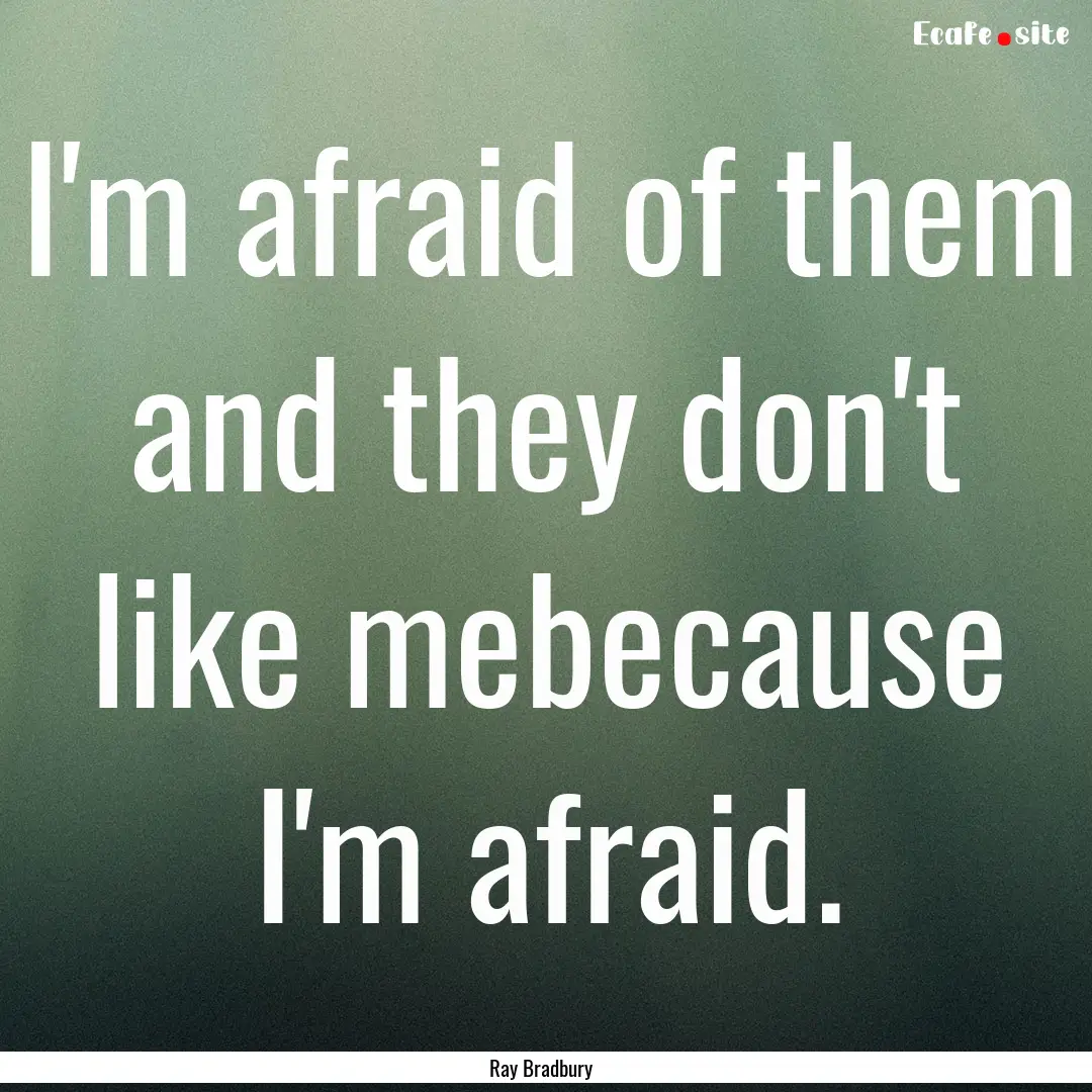 I'm afraid of them and they don't like mebecause.... : Quote by Ray Bradbury