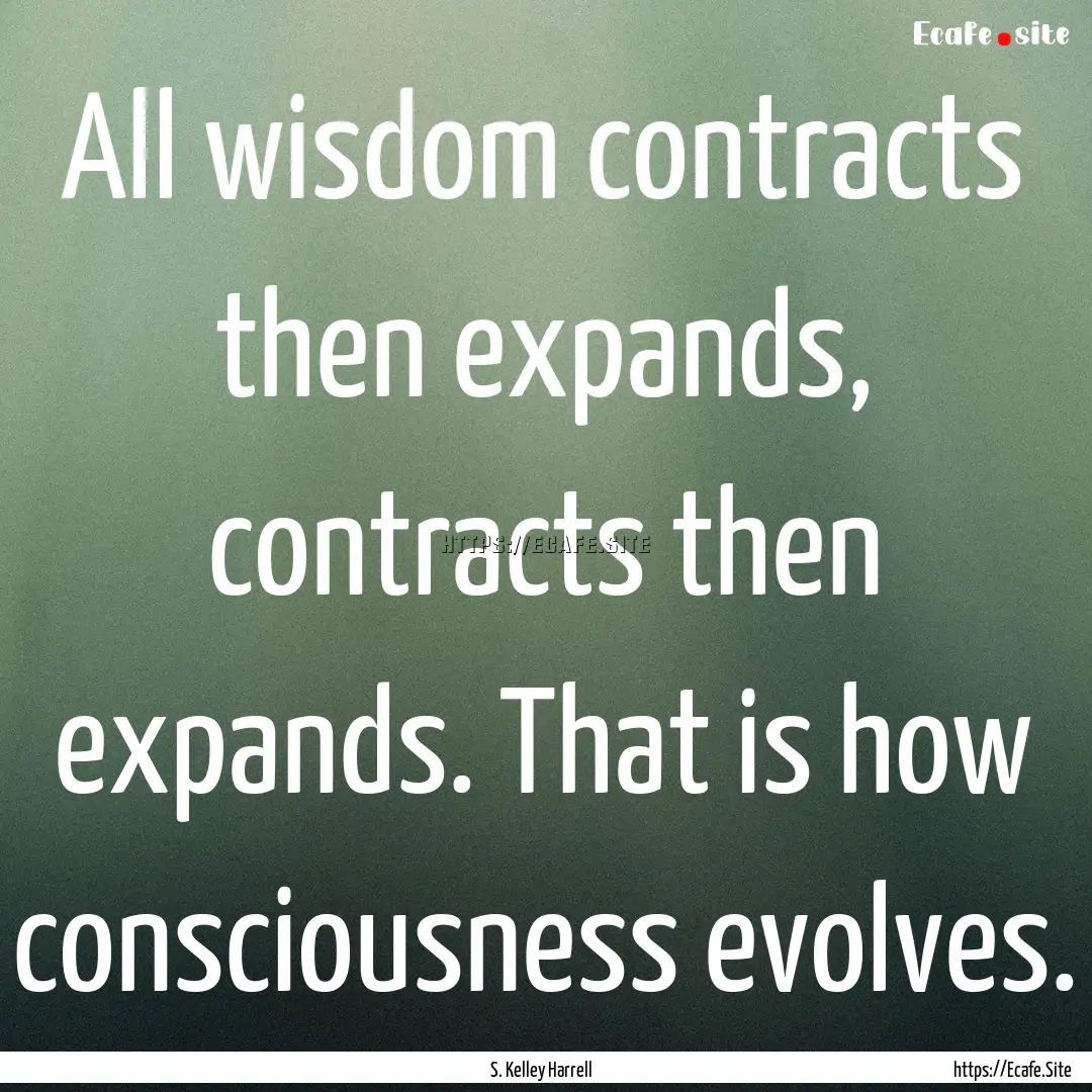 All wisdom contracts then expands, contracts.... : Quote by S. Kelley Harrell