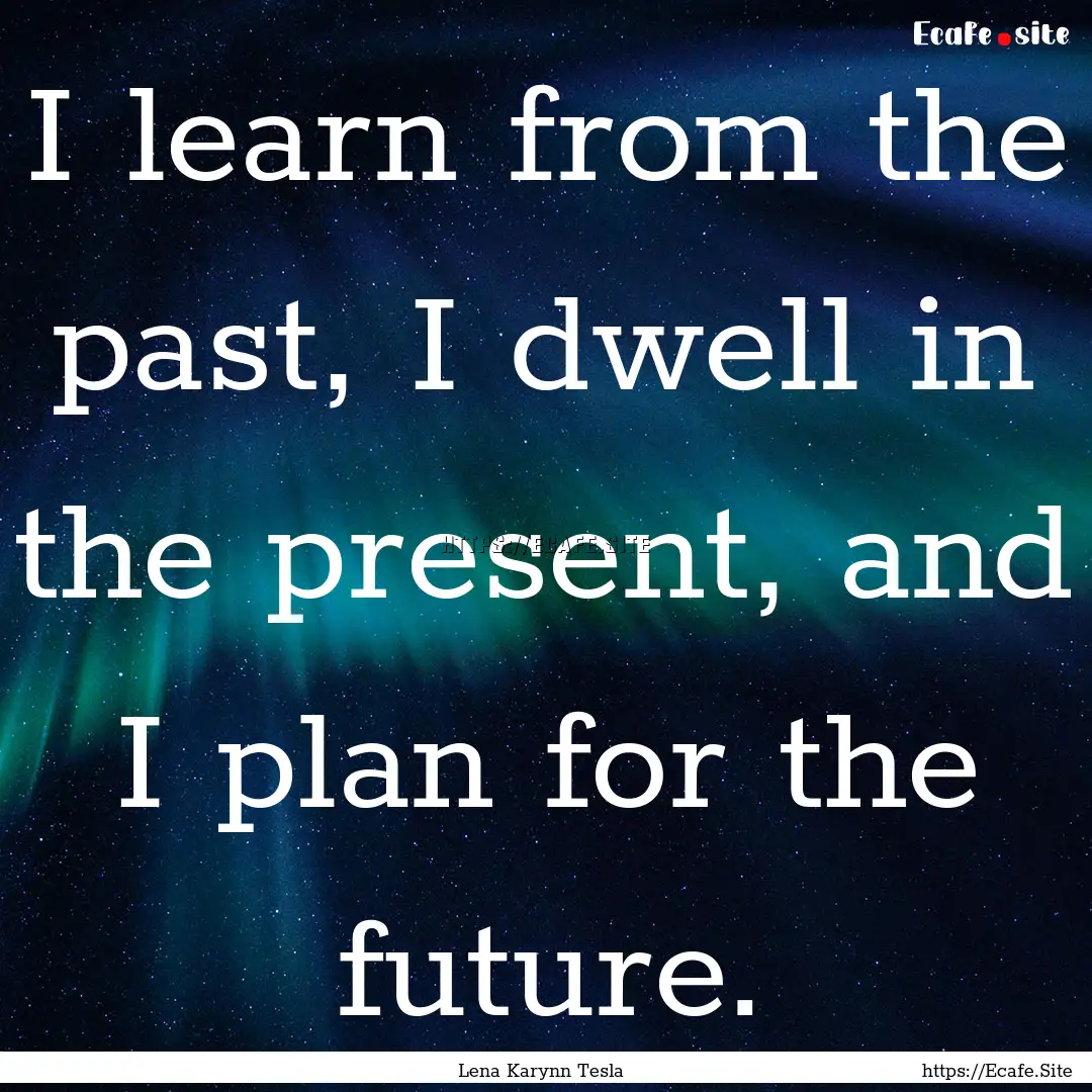 I learn from the past, I dwell in the present,.... : Quote by Lena Karynn Tesla