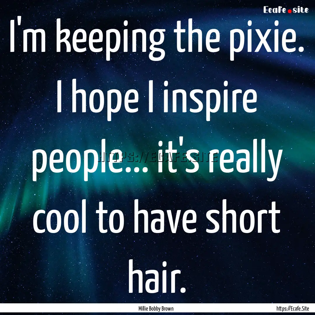 I'm keeping the pixie. I hope I inspire people....... : Quote by Millie Bobby Brown