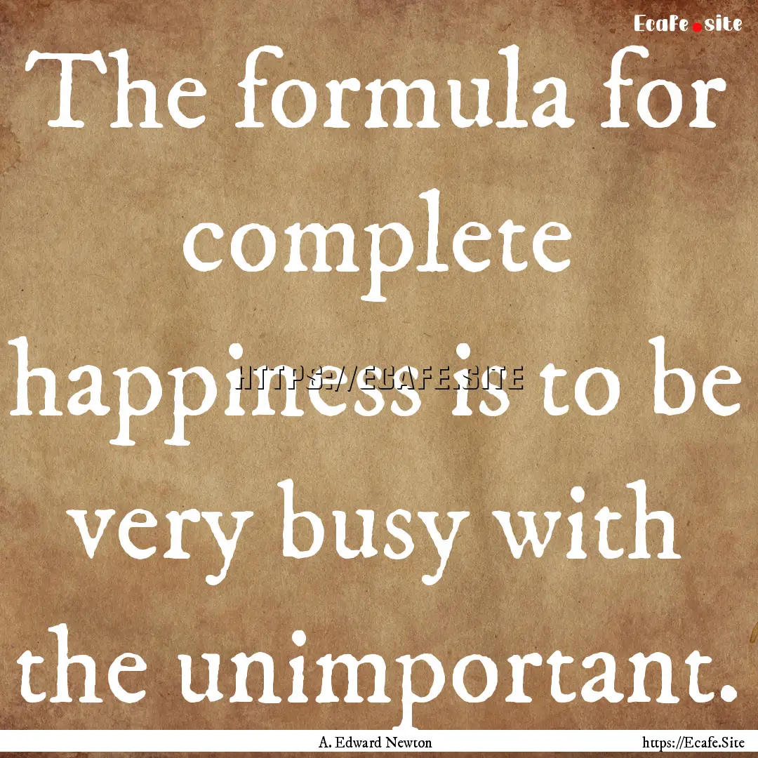 The formula for complete happiness is to.... : Quote by A. Edward Newton