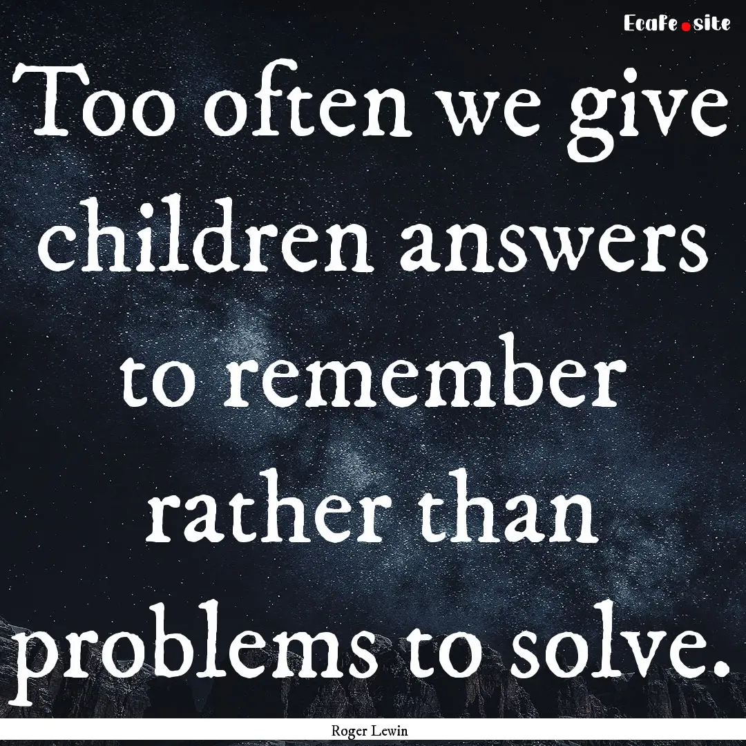 Too often we give children answers to remember.... : Quote by Roger Lewin