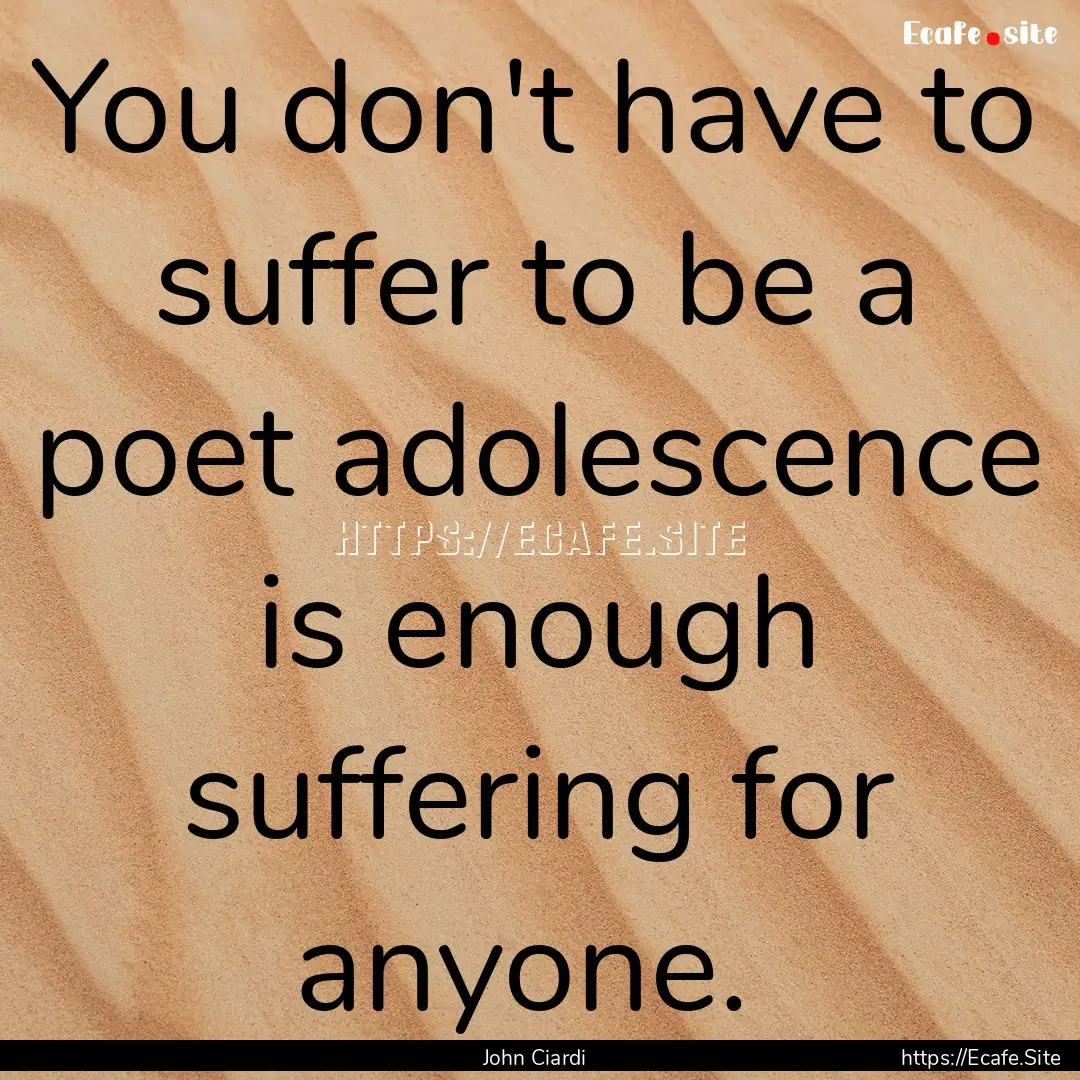 You don't have to suffer to be a poet adolescence.... : Quote by John Ciardi