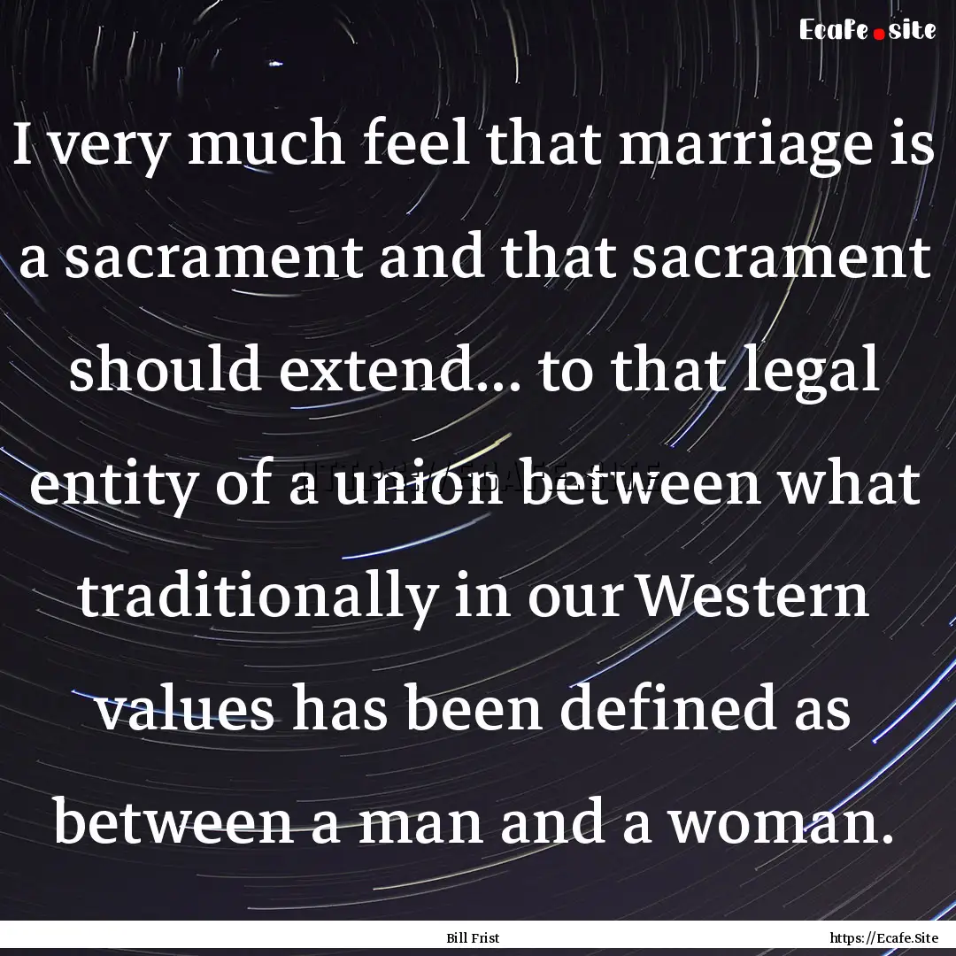 I very much feel that marriage is a sacrament.... : Quote by Bill Frist